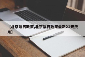 【北京隔离政策,北京隔离政策最新21天费用】
