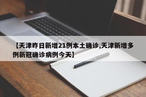 【天津昨日新增21例本土确诊,天津新增多例新冠确诊病例今天】