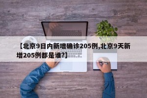 【北京9日内新增确诊205例,北京9天新增205例都是谁?】