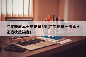 广东新增本土无症状3例(广东新增一例本土无症状感染者)