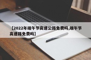 【2022年端午节高速公路免费吗,端午节高速路免费吗】
