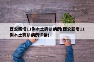 西安新增11例本土确诊病例(西安新增11例本土确诊病例详情)