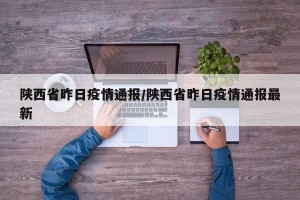 陕西省昨日疫情通报/陕西省昨日疫情通报最新