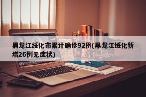 黑龙江绥化市累计确诊92例(黑龙江绥化新增26例无症状)