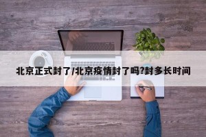 北京正式封了/北京疫情封了吗?封多长时间