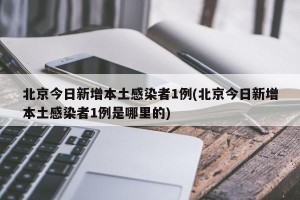 北京今日新增本土感染者1例(北京今日新增本土感染者1例是哪里的)