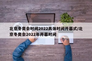 北京冬奥会时间2022具体时间开幕式/北京冬奥会2022年开幕时间