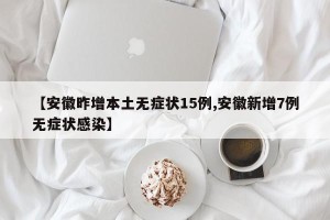 【安徽昨增本土无症状15例,安徽新增7例无症状感染】
