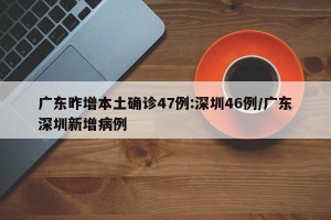 广东昨增本土确诊47例:深圳46例/广东深圳新增病例
