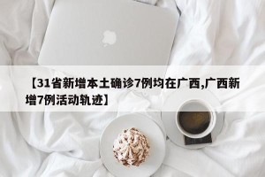 【31省新增本土确诊7例均在广西,广西新增7例活动轨迹】