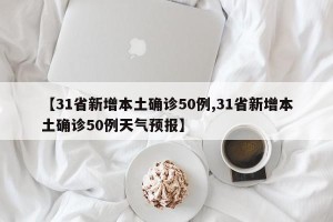 【31省新增本土确诊50例,31省新增本土确诊50例天气预报】