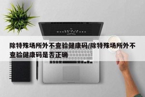除特殊场所外不查验健康码/除特殊场所外不查验健康码是否正确
