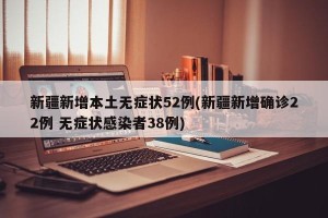 新疆新增本土无症状52例(新疆新增确诊22例 无症状感染者38例)