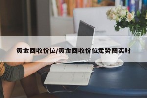 黄金回收价位/黄金回收价位走势图实时