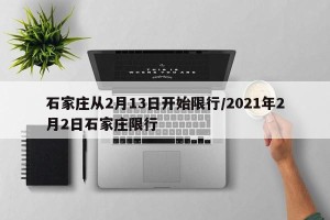 石家庄从2月13日开始限行/2021年2月2日石家庄限行