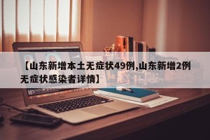 【山东新增本土无症状49例,山东新增2例无症状感染者详情】