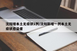 沈阳增本土无症状1例/沈阳新增一例本土无症状感染者