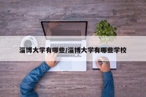 淄博大学有哪些/淄博大学有哪些学校