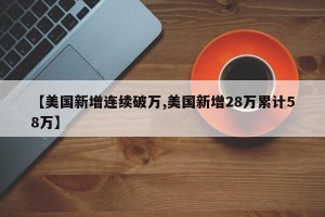 【美国新增连续破万,美国新增28万累计58万】