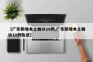 【广东新增本土确诊28例,广东新增本土确诊10例轨迹】