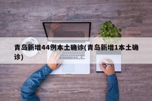 青岛新增44例本土确诊(青岛新增1本土确诊)