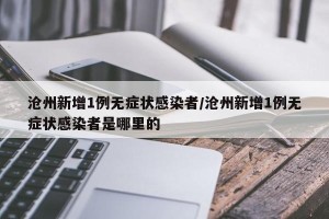 沧州新增1例无症状感染者/沧州新增1例无症状感染者是哪里的