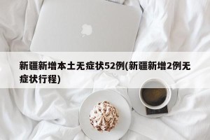 新疆新增本土无症状52例(新疆新增2例无症状行程)