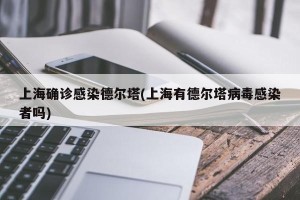 上海确诊感染德尔塔(上海有德尔塔病毒感染者吗)