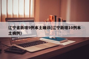 辽宁省新增9例本土确诊(辽宁新增10例本土病例)