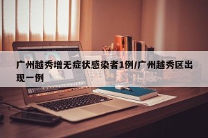 广州越秀增无症状感染者1例/广州越秀区出现一例