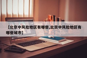 【北京中风险地区有哪些,北京中风险地区有哪些城市】