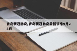 青岛新冠肺炎/青岛新冠肺炎最新消息9月24日