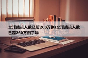 全球感染人数已超260万例/全球感染人数已超260万例了吗