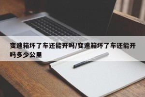 变速箱坏了车还能开吗/变速箱坏了车还能开吗多少公里