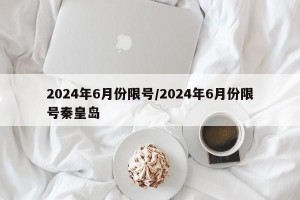 2024年6月份限号/2024年6月份限号秦皇岛