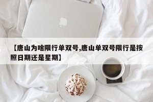 【唐山为啥限行单双号,唐山单双号限行是按照日期还是星期】