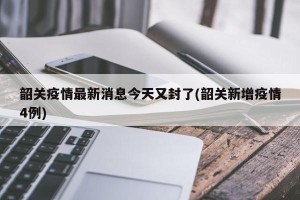 韶关疫情最新消息今天又封了(韶关新增疫情4例)