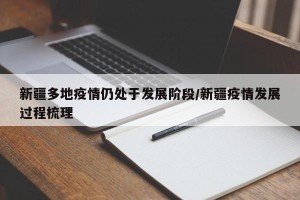 新疆多地疫情仍处于发展阶段/新疆疫情发展过程梳理