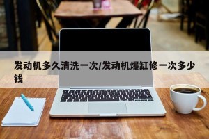 发动机多久清洗一次/发动机爆缸修一次多少钱