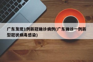 广东发现1例新冠确诊病例(广东确诊一例新型冠状病毒感染)