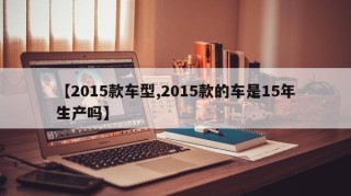 【2015款车型,2015款的车是15年生产吗】
