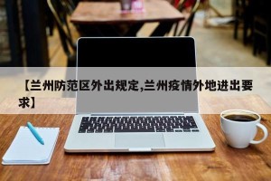 【兰州防范区外出规定,兰州疫情外地进出要求】