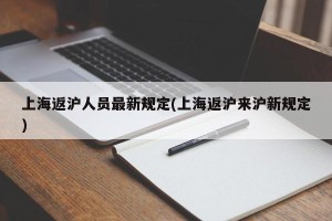 上海返沪人员最新规定(上海返沪来沪新规定)