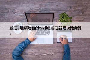 浙江3地新增确诊57例(浙江新增3例病例)