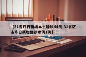 【31省昨日新增本土确诊44例,31省区市昨日新增确诊病例1例】