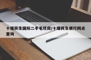 十堰民生国际二手毛坯房/十堰民生银行网点查询