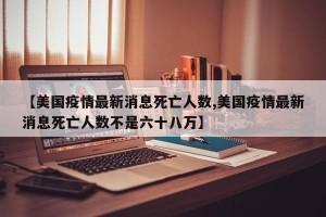 【美国疫情最新消息死亡人数,美国疫情最新消息死亡人数不是六十八万】