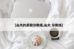 【山大的录取分数线,山大 分数线】