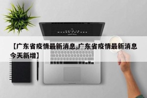 【广东省疫情最新消息,广东省疫情最新消息今天新增】