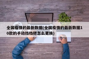 全国疫情的最新数据(全国疫情的最新数据10款的手动挡档把怎么更换)